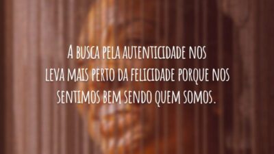 A busca pela autenticidade nos leva mais perto da felicidade porque nos sentimos bem sendo quem somos.