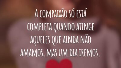 A compaixão só está completa quando atinge aqueles que ainda não amamos, mas um dia iremos.