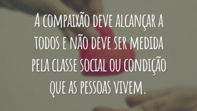 A compaixão deve alcançar a todos e não deve ser medida pela classe social ou condição que as pessoas vivem.
