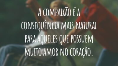 A compaixão é a consequência mais natural para aqueles que possuem muito amor no coração.