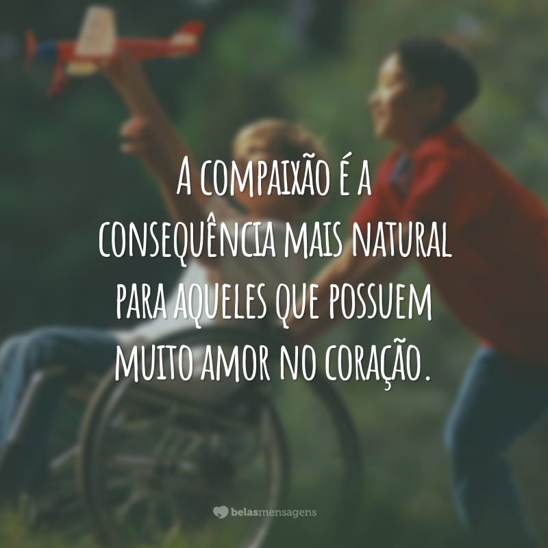 A compaixão é a consequência mais natural para aqueles que possuem muito amor no coração.