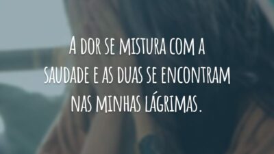 A dor se mistura com a saudade e as duas se encontram nas minhas lágrimas.