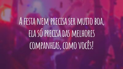 A festa nem precisa ser muito boa, ela só precisa das melhores companhias, como vocês!