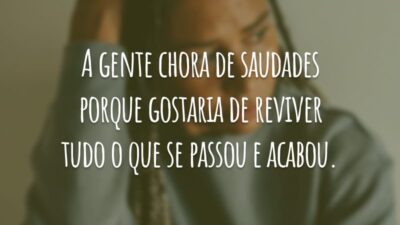 A gente chora de saudades porque gostaria de reviver tudo o que se passou e acabou.