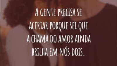 A gente precisa se acertar porque sei que a chama do amor ainda brilha em nós dois.