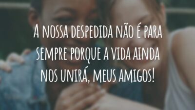 A nossa despedida não é para sempre porque a vida ainda nos unirá, meus amigos!