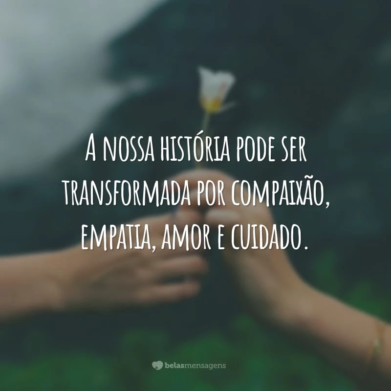 A nossa história pode ser transformada por compaixão, empatia, amor e cuidado.