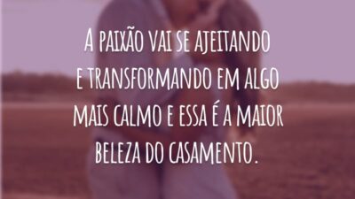 A paixão vai se ajeitando e transformando em algo mais calmo e essa é a maior beleza do casamento.