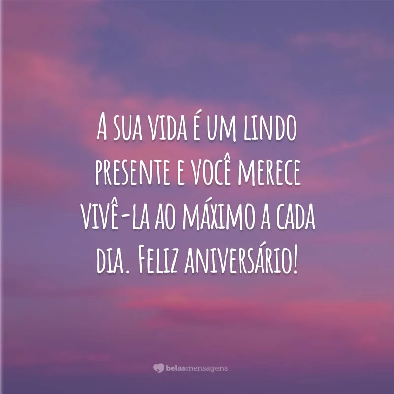 A sua vida é um lindo presente e você merece vivê-la ao máximo a cada dia. Feliz aniversário!