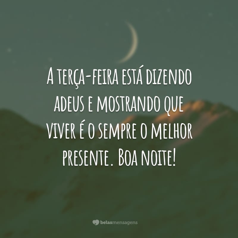 A terça-feira está dizendo adeus e mostrando que viver é o sempre o melhor presente. Boa noite!