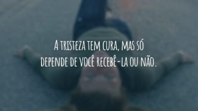 A tristeza tem cura, mas só depende de você recebê-la ou não.