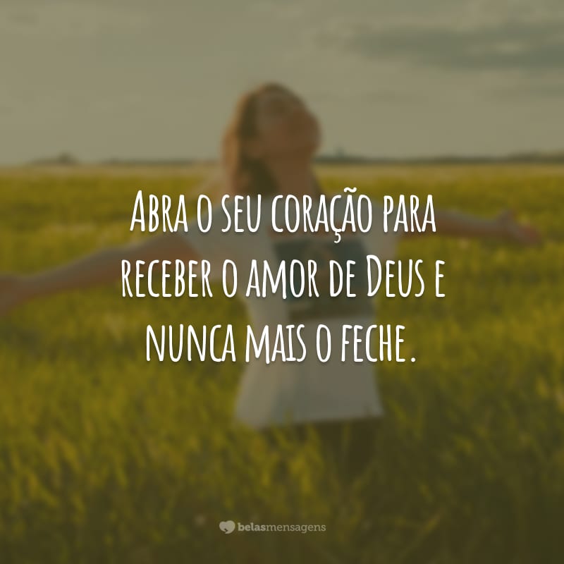 Abra o seu coração para receber o amor de Deus e nunca mais o feche.