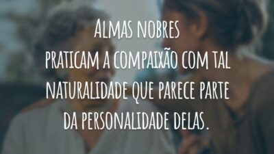 Almas nobres praticam a compaixão com tal naturalidade que parece parte da personalidade delas.