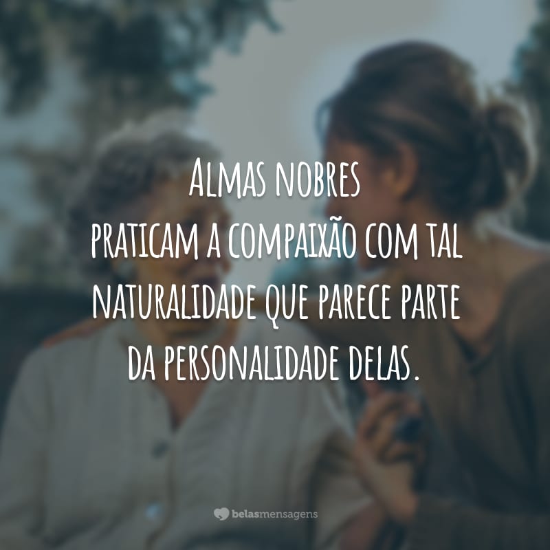 Almas nobres praticam a compaixão com tal naturalidade que parece parte da personalidade delas.