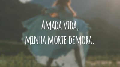 Amada vida, minha morte demora.