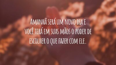 Amanhã será um novo dia e você terá em suas mãos o poder de escolher o que fazer com ele.