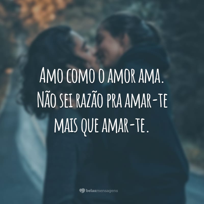 Amo como o amor ama. Não sei razão pra amar-te mais que amar-te.