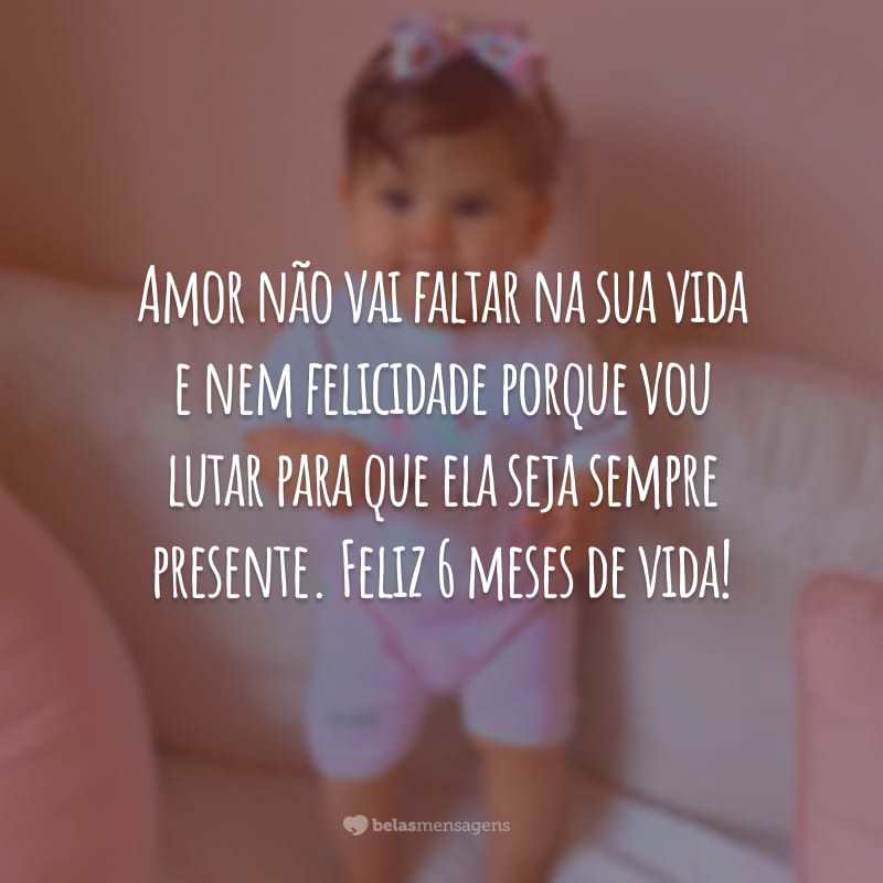 Amor não vai faltar na sua vida e nem felicidade porque vou lutar para que ela seja sempre presente. Feliz 6 meses de vida!