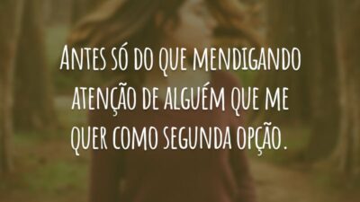 Antes só do que mendigando atenção de alguém que me quer como segunda opção.
