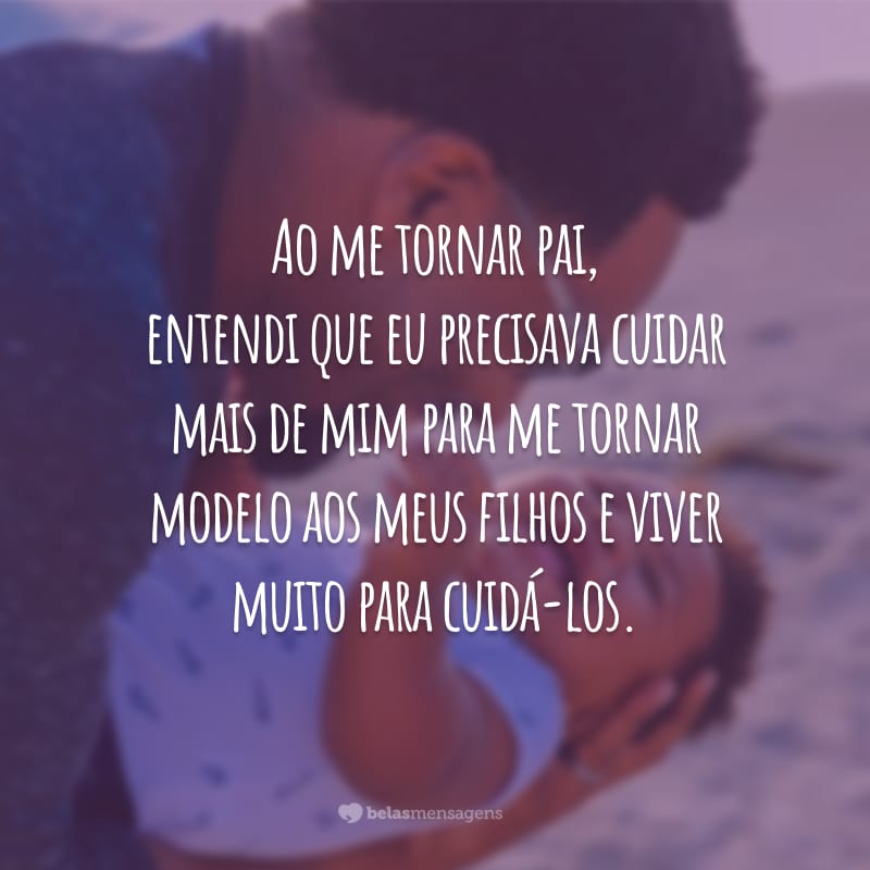 Ao me tornar pai, entendi que eu precisava cuidar mais de mim para me tornar modelo aos meus filhos e viver muito para cuidá-los.