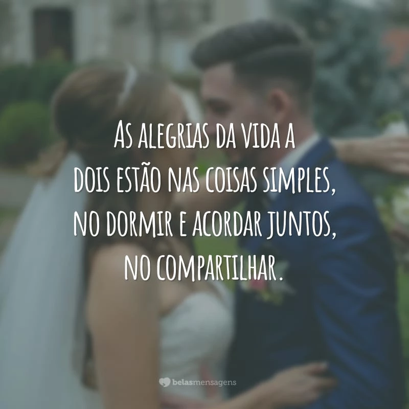 As alegrias da vida a dois estão nas coisas simples, no dormir e acordar juntos, no compartilhar.