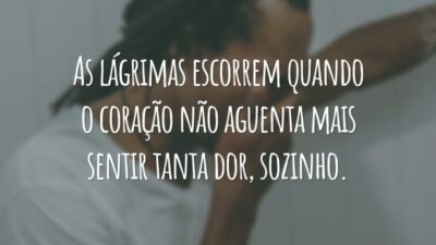 As lágrimas escorrem quando o coração não aguenta mais sentir tanta dor, sozinho.