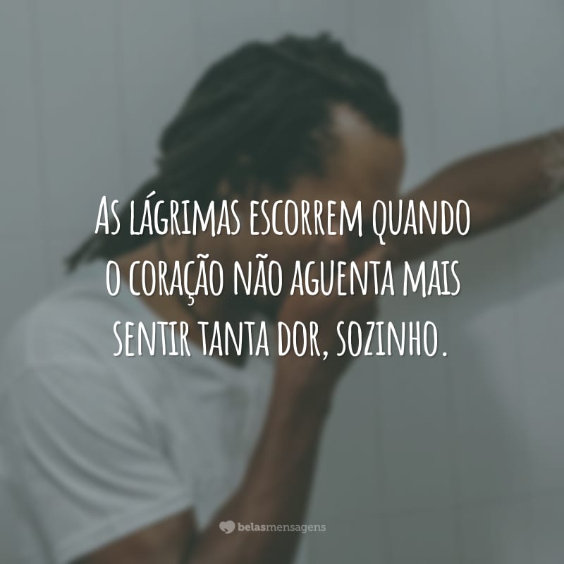 As lágrimas escorrem quando o coração não aguenta mais sentir tanta dor, sozinho.