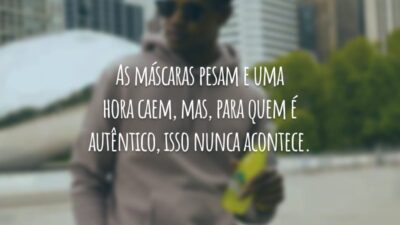 As máscaras pesam e uma hora caem, mas, para quem é autêntico, isso nunca acontece.
