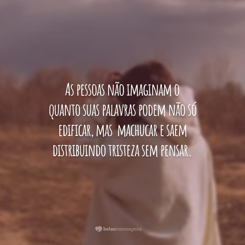 As pessoas não imaginam o quanto suas palavras podem não só edificar, mas  machucar e saem distribuindo tristeza sem pensar.