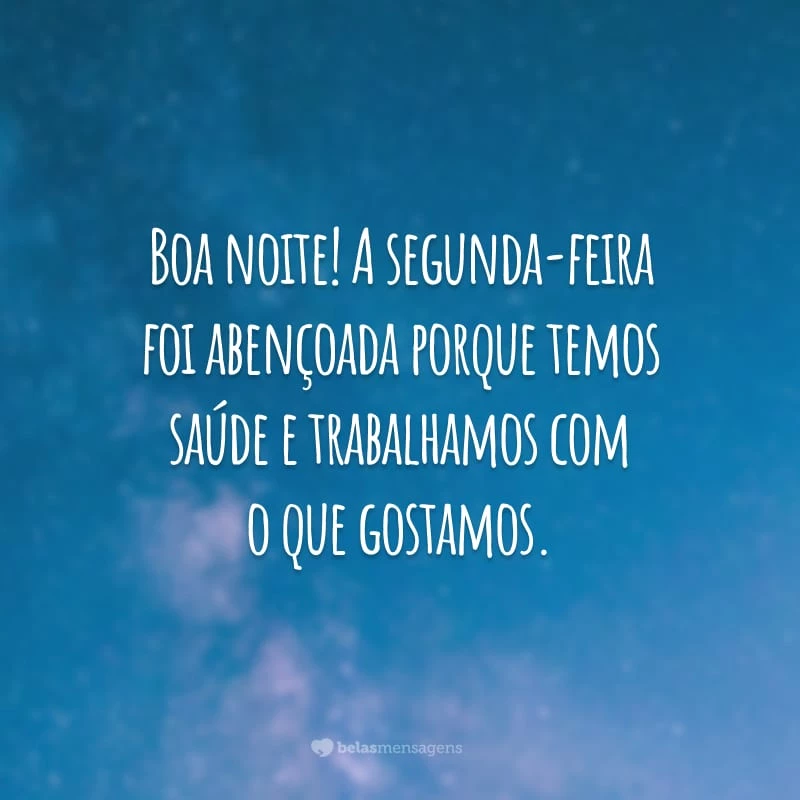 Boa noite! A segunda-feira foi abençoada porque temos saúde e trabalhamos com o que gostamos.