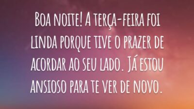 Boa noite! A terça-feira foi linda porque tive o prazer de acordar ao seu lado. Já estou ansioso para te ver de novo.