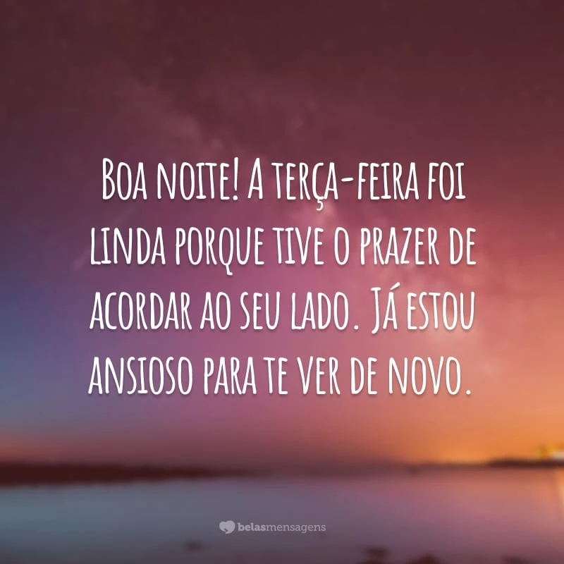 Boa noite! A terça-feira foi linda porque tive o prazer de acordar ao seu lado. Já estou ansioso para te ver de novo.