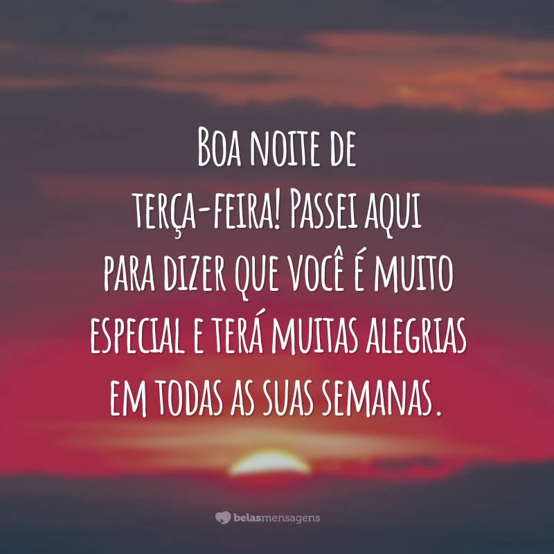 Boa noite de terça-feira! Passei aqui para dizer que você é muito especial e terá muitas alegrias em todas as suas semanas.