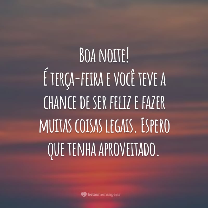 Boa noite! É terça-feira e você teve a chance de ser feliz e fazer muitas coisas legais. Espero que tenha aproveitado.