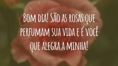Bom dia! São as rosas que perfumam sua vida e é você que alegra a minha!