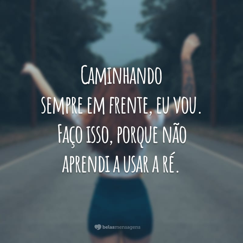 Caminhando sempre em frente, eu vou. Faço isso, porque não aprendi a usar a ré.