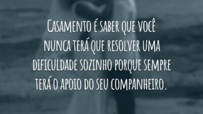 Casamento é saber que você nunca terá que resolver uma dificuldade sozinho porque sempre terá o apoio do seu companheiro.
