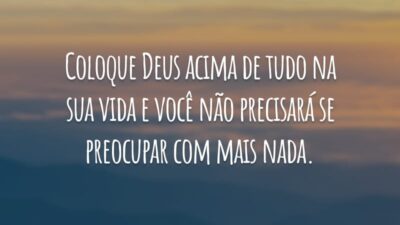 Coloque Deus acima de tudo na sua vida e você não precisará se preocupar com mais nada.