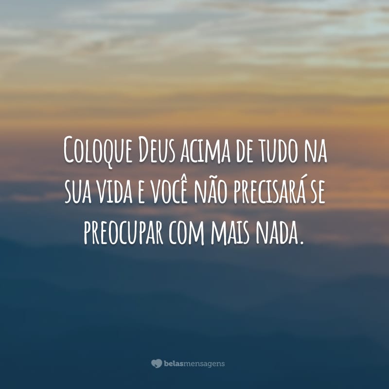 Coloque Deus acima de tudo na sua vida e você não precisará se preocupar com mais nada.