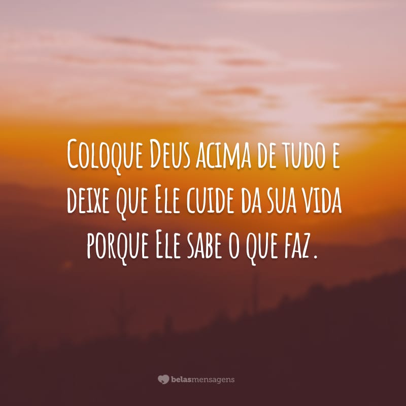 Coloque Deus acima de tudo e deixe que Ele cuide da sua vida porque Ele sabe o que faz.