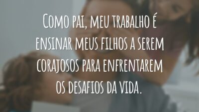 Como pai, meu trabalho é ensinar meus filhos a serem corajosos para enfrentarem os desafios da vida.