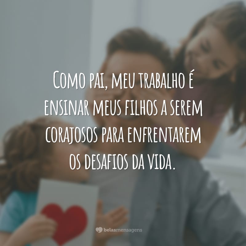 Como pai, meu trabalho é ensinar meus filhos a serem corajosos para enfrentarem os desafios da vida.