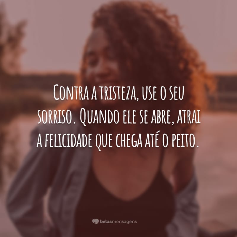 Contra a tristeza, use o seu sorriso. Quando ele se abre, atrai a felicidade que chega até o peito.