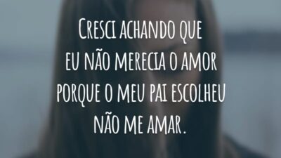 Cresci achando que eu não merecia o amor porque o meu pai escolheu não me amar.