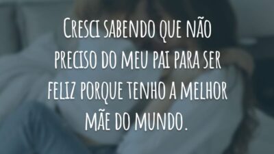Cresci sabendo que não preciso do meu pai para ser feliz porque tenho a melhor mãe do mundo.