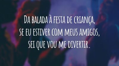 Da balada à festa de criança, se eu estiver com meus amigos, sei que vou me divertir.