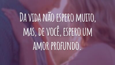 Da vida não espero muito, mas, de você, espero um amor profundo.