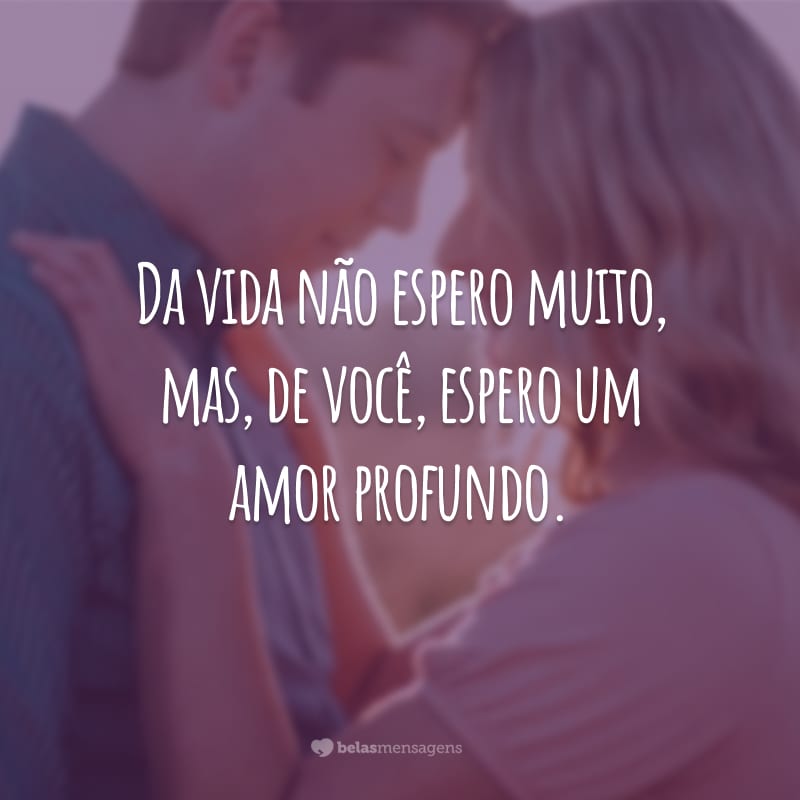 Da vida não espero muito, mas, de você, espero um amor profundo.