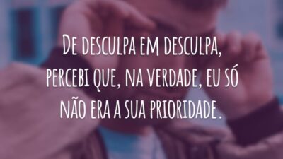 De desculpa em desculpa, percebi que, na verdade, eu só não era a sua prioridade.