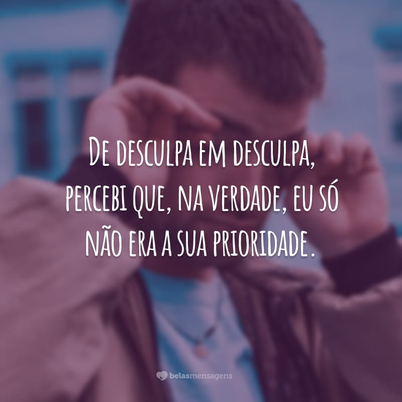 De desculpa em desculpa, percebi que, na verdade, eu só não era a sua prioridade.